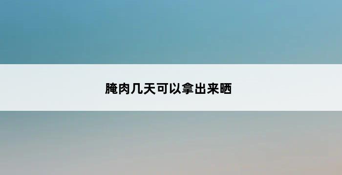 腌肉几天可以拿出来晒 