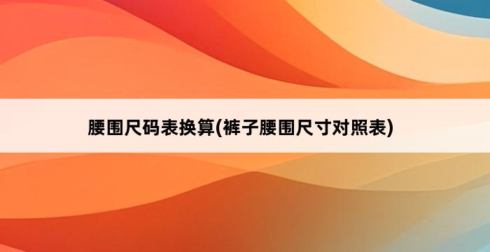 腰围尺码表换算(裤子腰围尺寸对照表) 