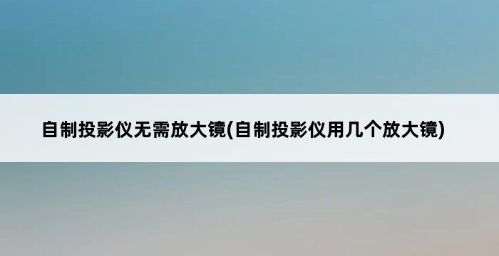 自制投影仪无需放大镜(自制投影仪用几个放大镜) 