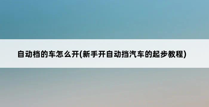 自动档的车怎么开(新手开自动挡汽车的起步教程) 