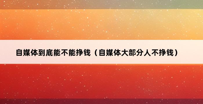 自媒体到底能不能挣钱（自媒体大部分人不挣钱） 