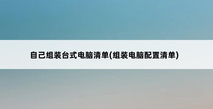 自己组装台式电脑清单(组装电脑配置清单) 