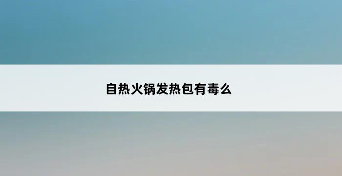 自热火锅发热包有毒么 