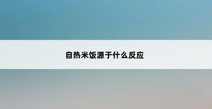 自热米饭源于什么反应 