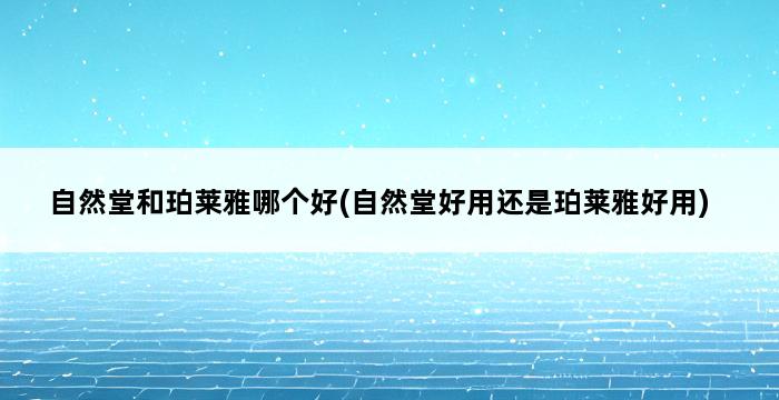 自然堂和珀莱雅哪个好(自然堂好用还是珀莱雅好用) 