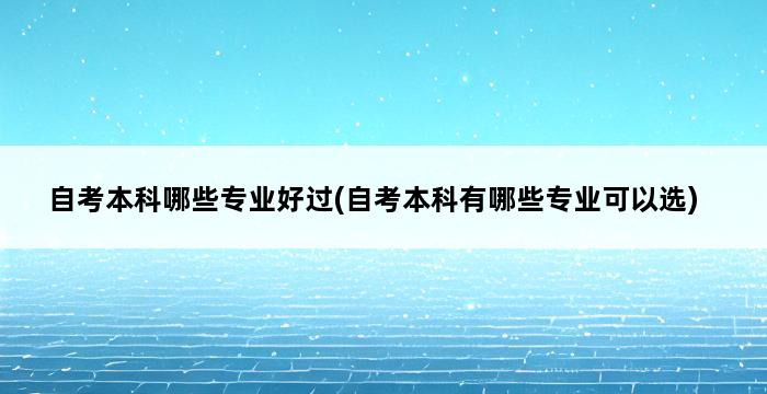 自考本科哪些专业好过(自考本科有哪些专业可以选) 