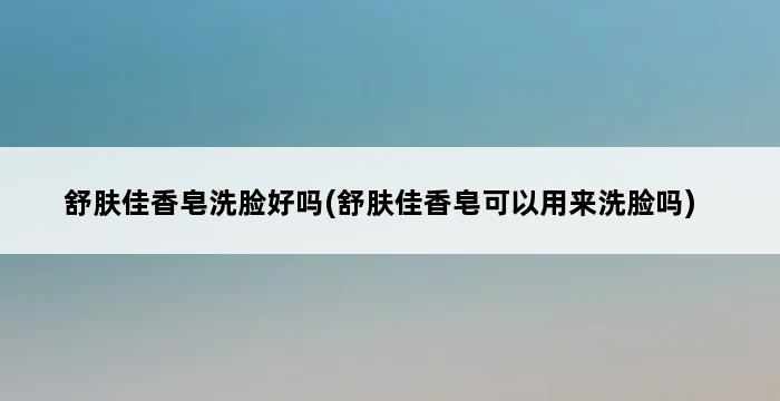 舒肤佳香皂洗脸好吗(舒肤佳香皂可以用来洗脸吗) 