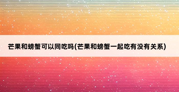 芒果和螃蟹可以同吃吗(芒果和螃蟹一起吃有没有关系) 