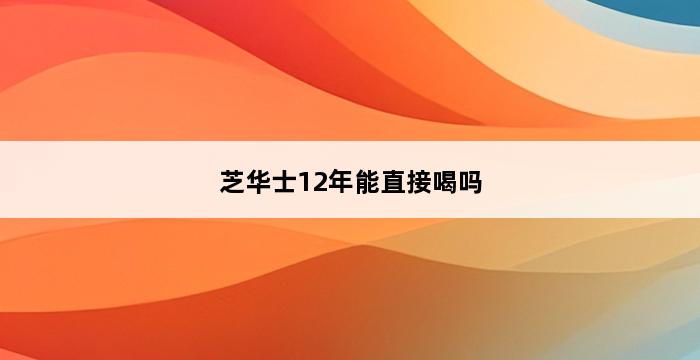 芝华士12年能直接喝吗 