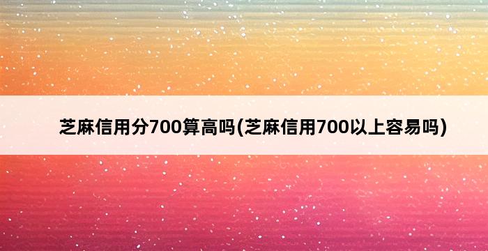 芝麻信用分700算高吗(芝麻信用700以上容易吗) 