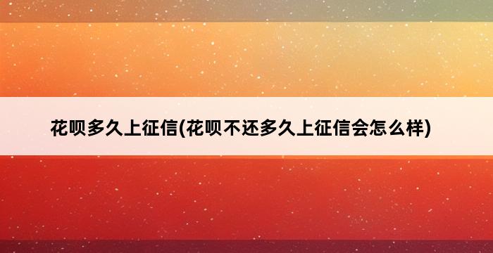 花呗多久上征信(花呗不还多久上征信会怎么样) 