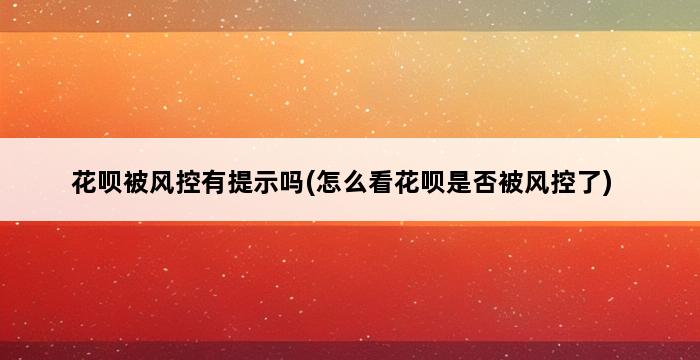 花呗被风控有提示吗(怎么看花呗是否被风控了) 