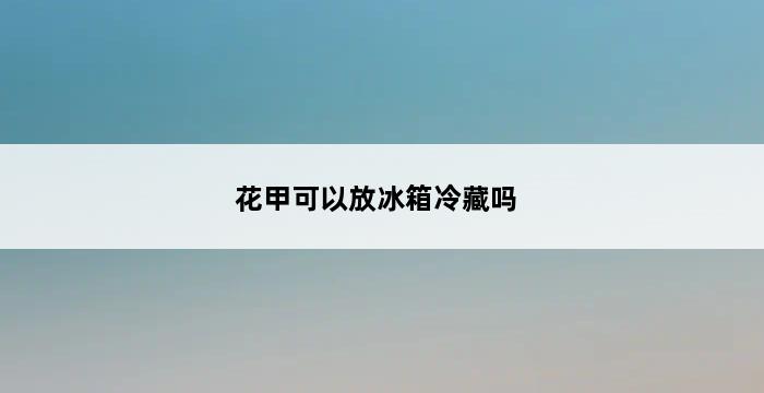 花甲可以放冰箱冷藏吗 