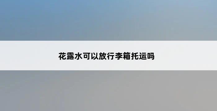 花露水可以放行李箱托运吗 