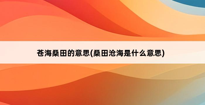 苍海桑田的意思(桑田沧海是什么意思) 