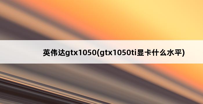 英伟达gtx1050(gtx1050ti显卡什么水平) 