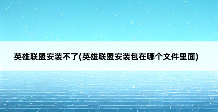 英雄联盟安装不了(英雄联盟安装包在哪个文件里面) 