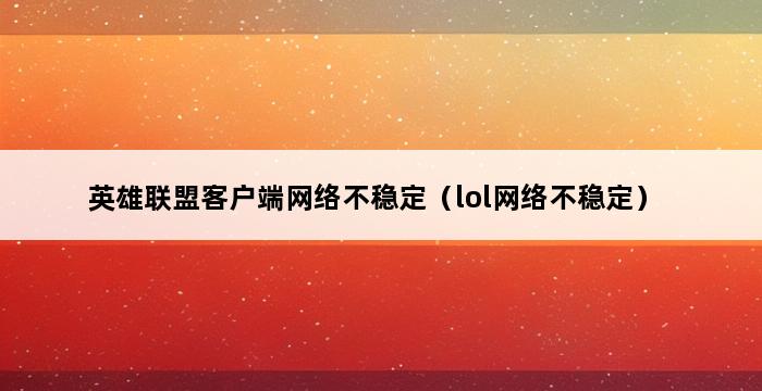 英雄联盟客户端网络不稳定（lol网络不稳定） 