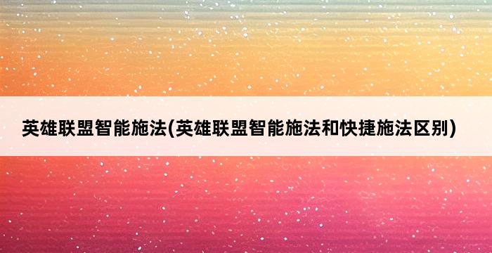 英雄联盟智能施法(英雄联盟智能施法和快捷施法区别) 