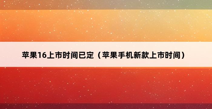 苹果16上市时间已定（苹果手机新款上市时间） 