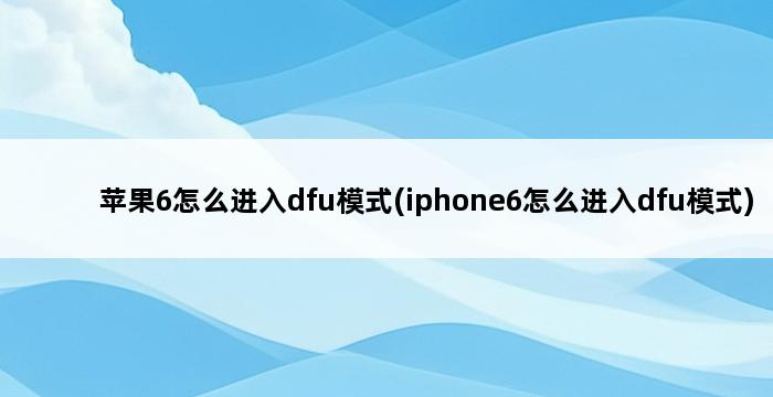 苹果6怎么进入dfu模式(iphone6怎么进入dfu模式) 