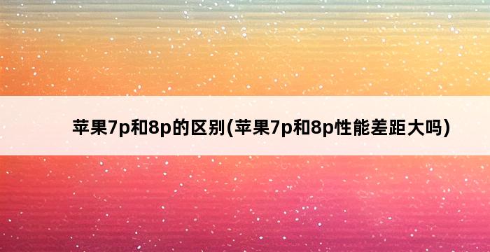 苹果7p和8p的区别(苹果7p和8p性能差距大吗) 