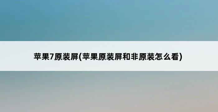 苹果7原装屏(苹果原装屏和非原装怎么看) 