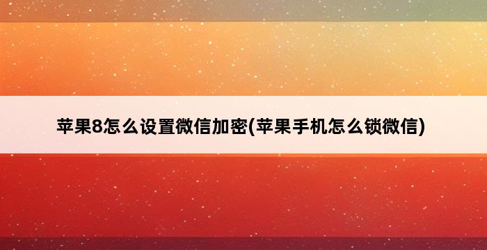 苹果8怎么设置微信加密(苹果手机怎么锁微信) 