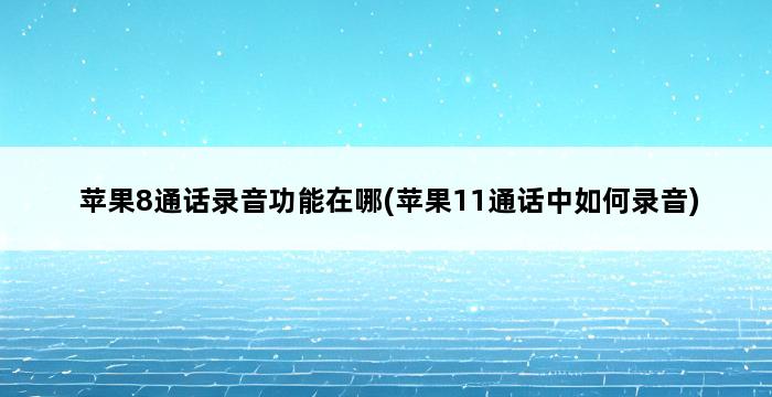 苹果8通话录音功能在哪(苹果11通话中如何录音) 