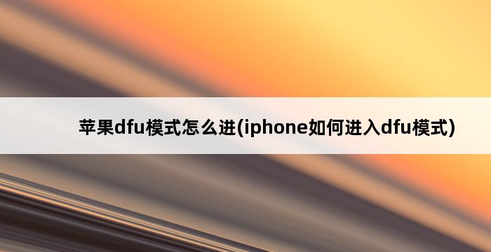 苹果dfu模式怎么进(iphone如何进入dfu模式) 