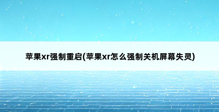 苹果xr强制重启(苹果xr怎么强制关机屏幕失灵) 