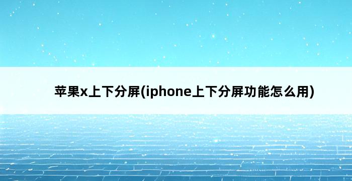 苹果x上下分屏(iphone上下分屏功能怎么用) 