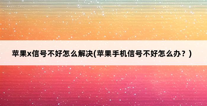 苹果x信号不好怎么解决(苹果手机信号不好怎么办？) 