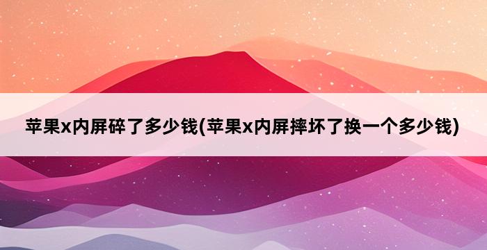 苹果x内屏碎了多少钱(苹果x内屏摔坏了换一个多少钱) 