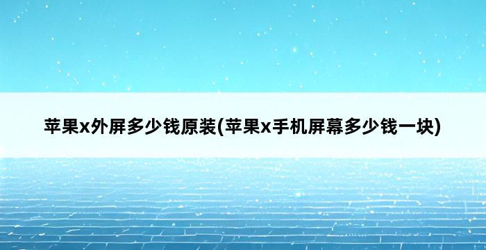 苹果x外屏多少钱原装(苹果x手机屏幕多少钱一块) 