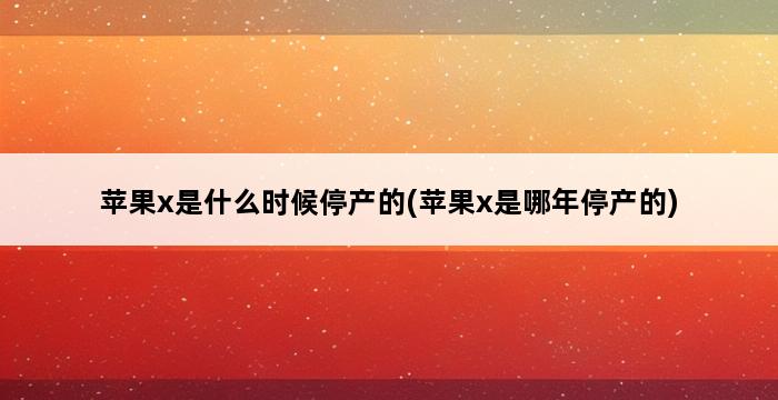 苹果x是什么时候停产的(苹果x是哪年停产的) 