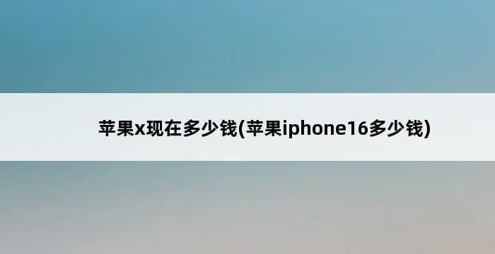 苹果x现在多少钱(苹果iphone16多少钱) 