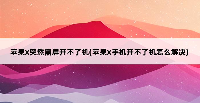 苹果x突然黑屏开不了机(苹果x手机开不了机怎么解决) 