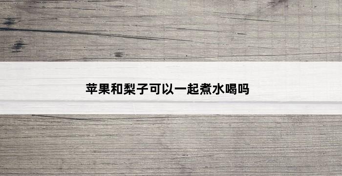 苹果和梨子可以一起煮水喝吗 