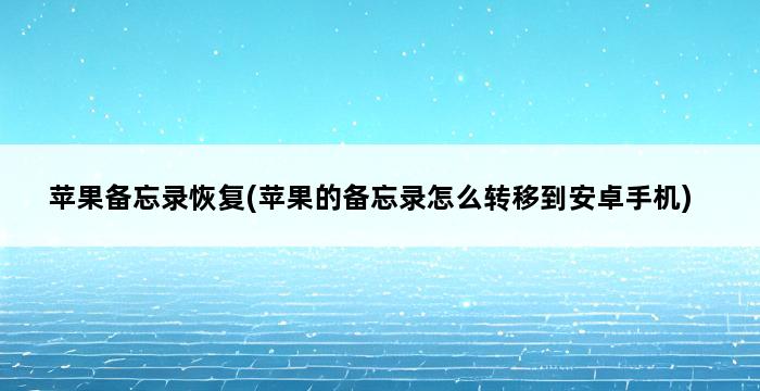 苹果备忘录恢复(苹果的备忘录怎么转移到安卓手机) 