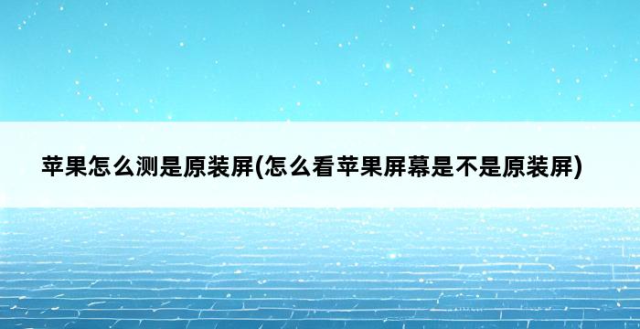 苹果怎么测是原装屏(怎么看苹果屏幕是不是原装屏) 