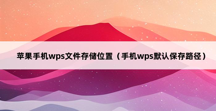 苹果手机wps文件存储位置（手机wps默认保存路径） 