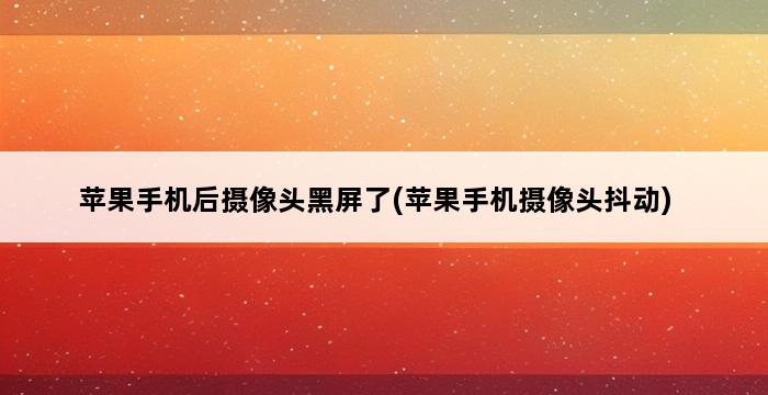 苹果手机后摄像头黑屏了(苹果手机摄像头抖动) 