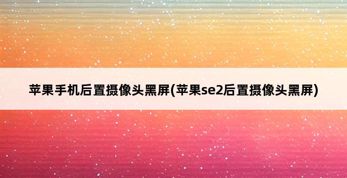 苹果手机后置摄像头黑屏(苹果se2后置摄像头黑屏) 