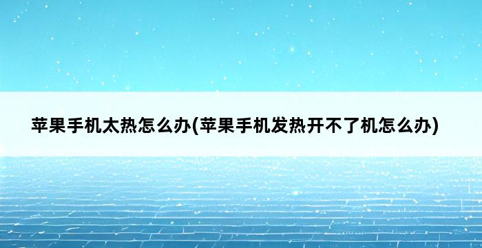 苹果手机太热怎么办(苹果手机发热开不了机怎么办) 