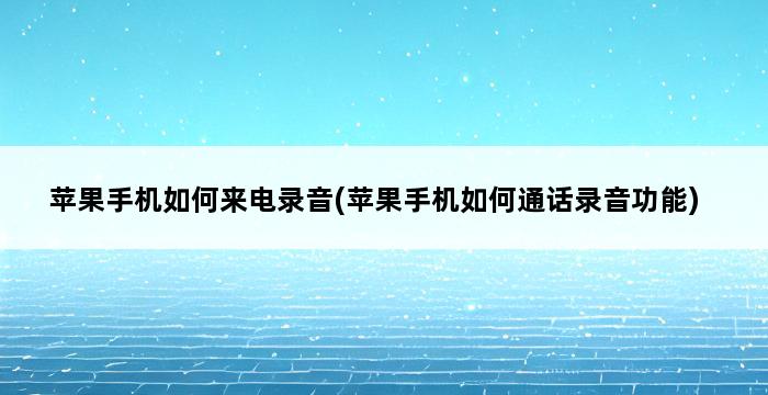 苹果手机如何来电录音(苹果手机如何通话录音功能) 