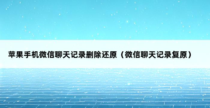 苹果手机微信聊天记录删除还原（微信聊天记录复原） 