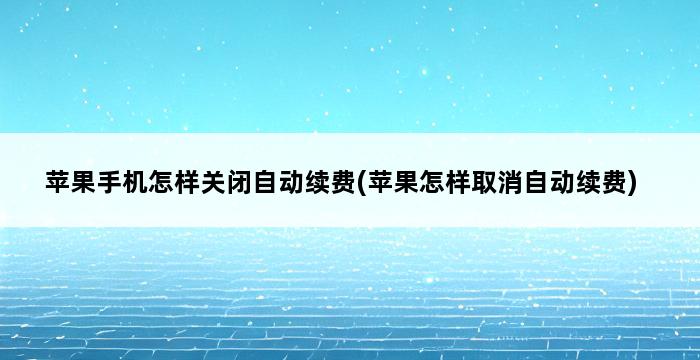 苹果手机怎样关闭自动续费(苹果怎样取消自动续费) 