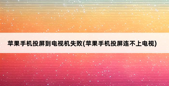 苹果手机投屏到电视机失败(苹果手机投屏连不上电视) 