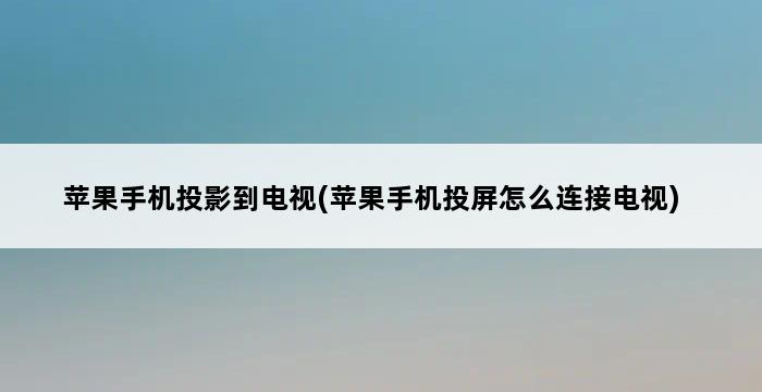 苹果手机投影到电视(苹果手机投屏怎么连接电视) 